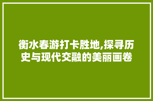 衡水春游打卡胜地,探寻历史与现代交融的美丽画卷