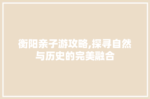 衡阳亲子游攻略,探寻自然与历史的完美融合