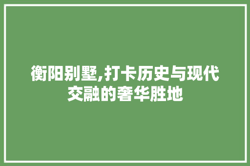 衡阳别墅,打卡历史与现代交融的奢华胜地