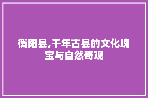 衡阳县,千年古县的文化瑰宝与自然奇观