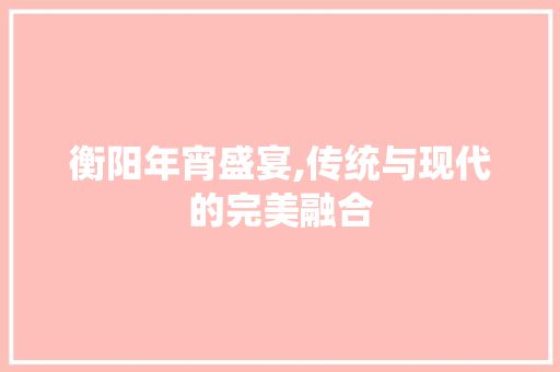 衡阳年宵盛宴,传统与现代的完美融合