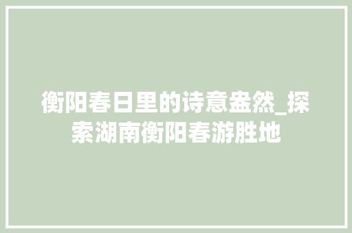 衡阳春日里的诗意盎然_探索湖南衡阳春游胜地