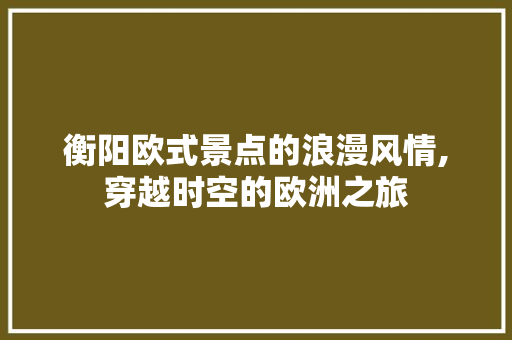 衡阳欧式景点的浪漫风情,穿越时空的欧洲之旅