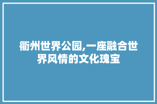 衢州世界公园,一座融合世界风情的文化瑰宝