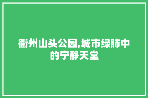 衢州山头公园,城市绿肺中的宁静天堂