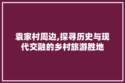 袁家村周边,探寻历史与现代交融的乡村旅游胜地  第1张