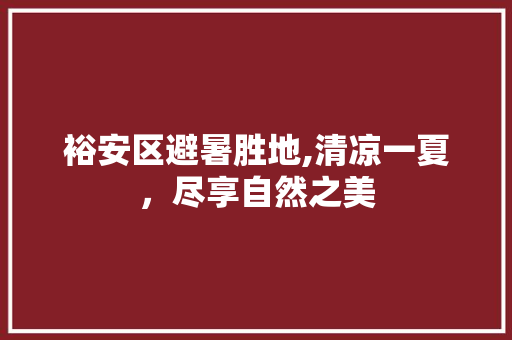 裕安区避暑胜地,清凉一夏，尽享自然之美