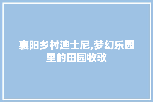 襄阳乡村迪士尼,梦幻乐园里的田园牧歌