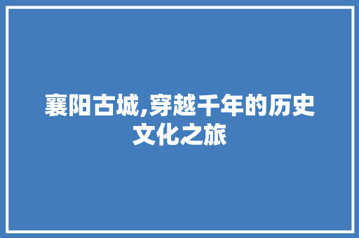 襄阳古城,穿越千年的历史文化之旅