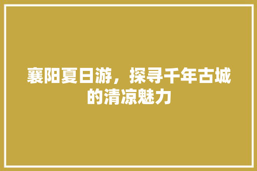 襄阳夏日游，探寻千年古城的清凉魅力