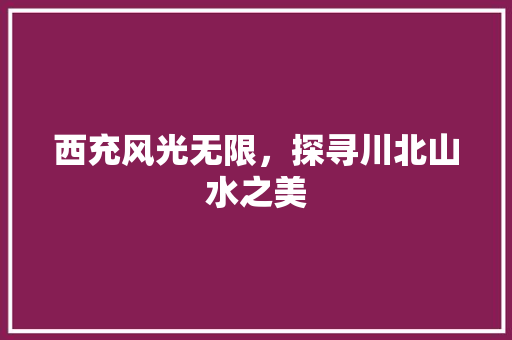 西充风光无限，探寻川北山水之美