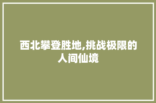 西北攀登胜地,挑战极限的人间仙境