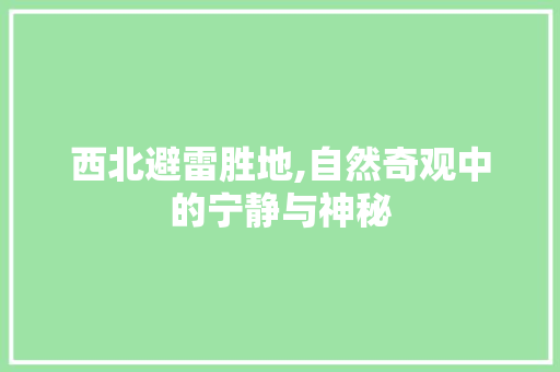 西北避雷胜地,自然奇观中的宁静与神秘