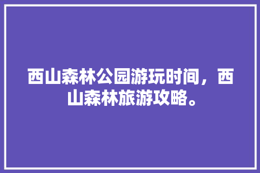 西山森林公园游玩时间，西山森林旅游攻略。