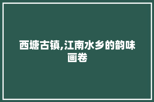 西塘古镇,江南水乡的韵味画卷