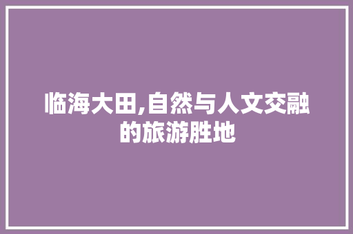 临海大田,自然与人文交融的旅游胜地