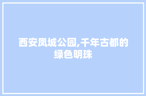 西安凤城公园,千年古都的绿色明珠