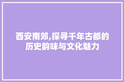 西安南郊,探寻千年古都的历史韵味与文化魅力