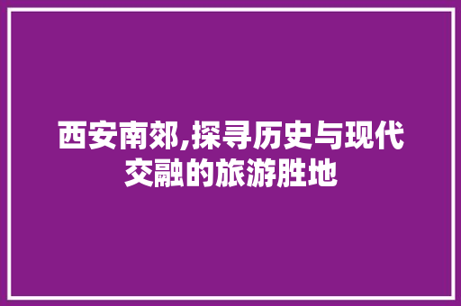 西安南郊,探寻历史与现代交融的旅游胜地