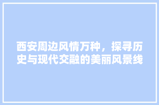 西安周边风情万种，探寻历史与现代交融的美丽风景线