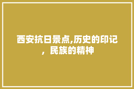 西安抗日景点,历史的印记，民族的精神