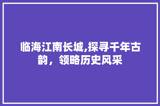 临海江南长城,探寻千年古韵，领略历史风采