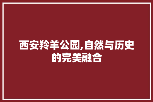 西安羚羊公园,自然与历史的完美融合