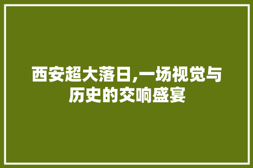 西安超大落日,一场视觉与历史的交响盛宴