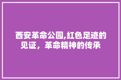 西安革命公园,红色足迹的见证，革命精神的传承