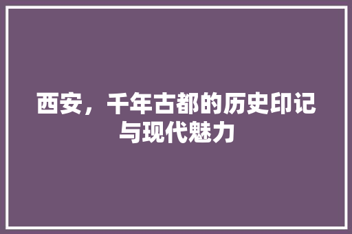 西安，千年古都的历史印记与现代魅力