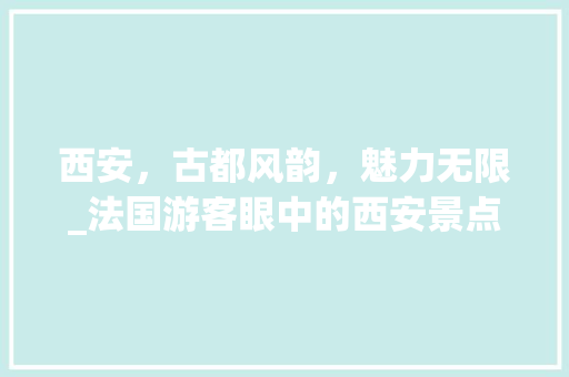 西安，古都风韵，魅力无限_法国游客眼中的西安景点