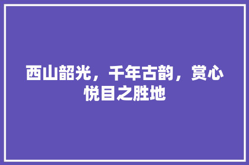 西山韶光，千年古韵，赏心悦目之胜地