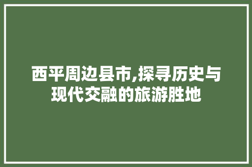 西平周边县市,探寻历史与现代交融的旅游胜地