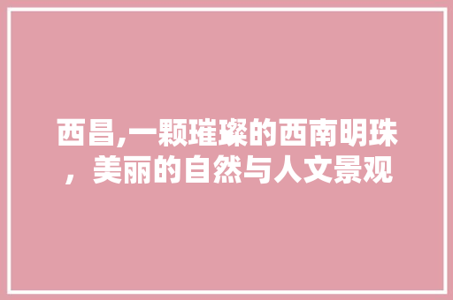 西昌,一颗璀璨的西南明珠，美丽的自然与人文景观