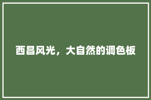 西昌风光，大自然的调色板