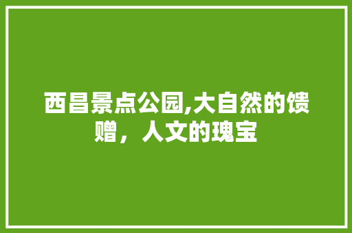 西昌景点公园,大自然的馈赠，人文的瑰宝