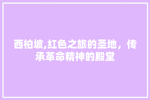 西柏坡,红色之旅的圣地，传承革命精神的殿堂