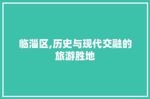 临淄区,历史与现代交融的旅游胜地