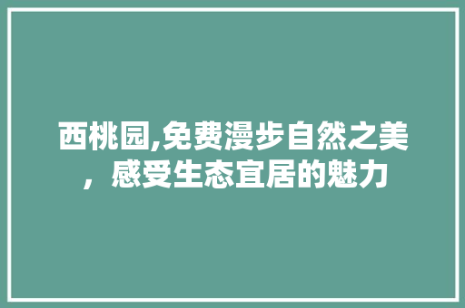 西桃园,免费漫步自然之美，感受生态宜居的魅力