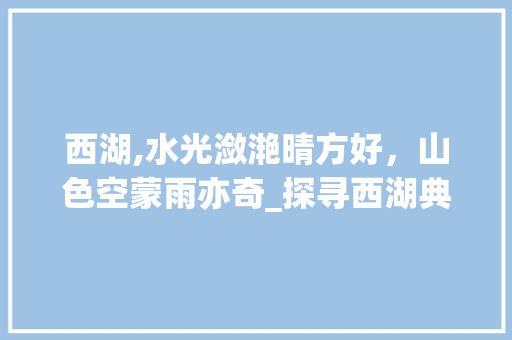 西湖,水光潋滟晴方好，山色空蒙雨亦奇_探寻西湖典故之美