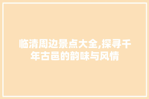 临清周边景点大全,探寻千年古邑的韵味与风情