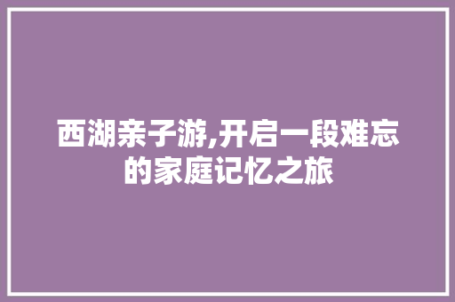 西湖亲子游,开启一段难忘的家庭记忆之旅