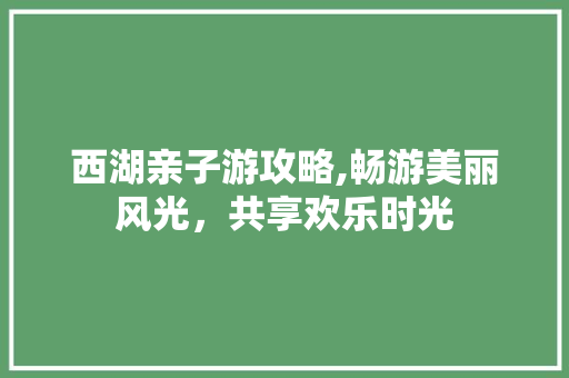 西湖亲子游攻略,畅游美丽风光，共享欢乐时光