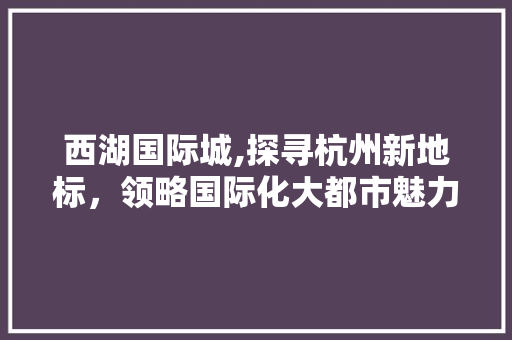 西湖国际城,探寻杭州新地标，领略国际化大都市魅力