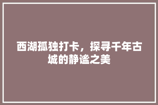 西湖孤独打卡，探寻千年古城的静谧之美