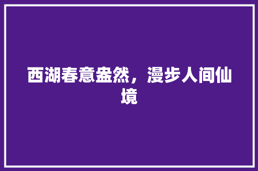 西湖春意盎然，漫步人间仙境