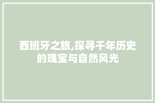 西班牙之旅,探寻千年历史的瑰宝与自然风光