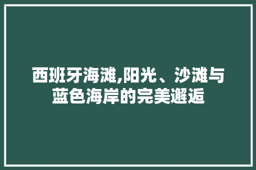 西班牙海滩,阳光、沙滩与蓝色海岸的完美邂逅