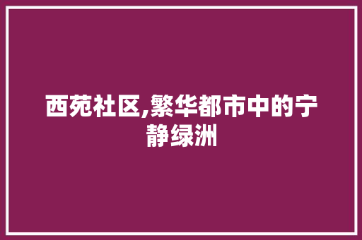 西苑社区,繁华都市中的宁静绿洲