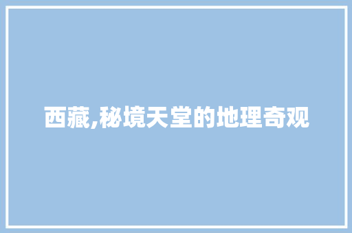 西藏,秘境天堂的地理奇观